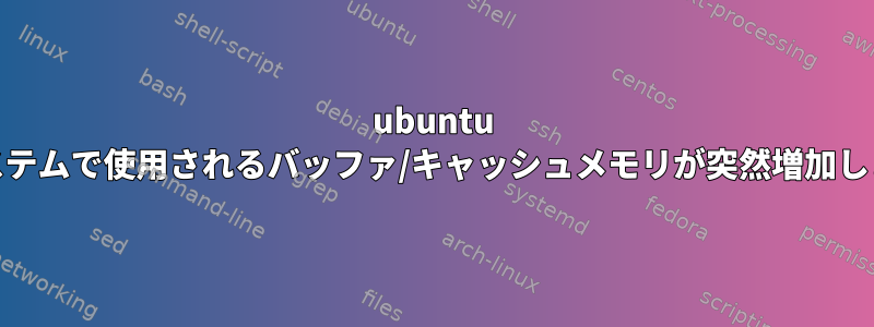 ubuntu 16システムで使用されるバッファ/キャッシュメモリが突然増加します。