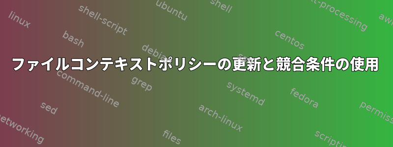 ファイルコンテキストポリシーの更新と競合条件の使用