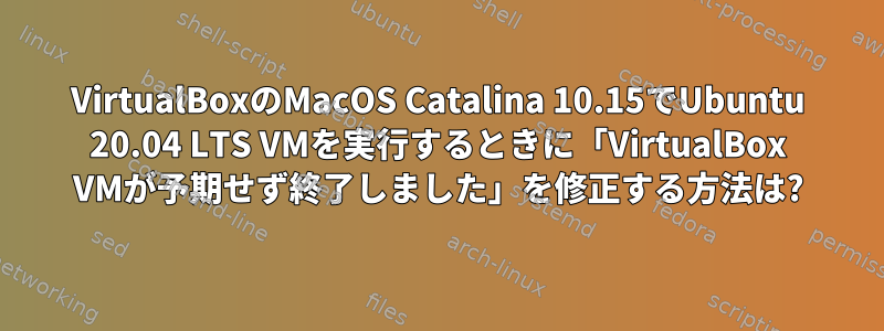 VirtualBoxのMacOS Catalina 10.15でUbuntu 20.04 LTS VMを実行するときに「VirtualBox VMが予期せず終了しました」を修正する方法は?