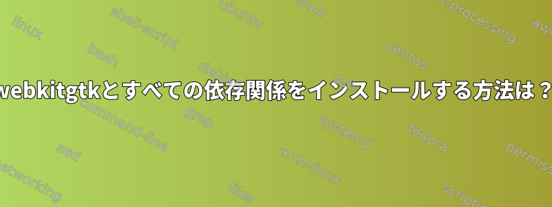 webkitgtkとすべての依存関係をインストールする方法は？