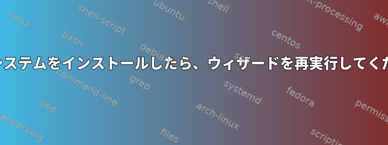 新しいシステムをインストールしたら、ウィザードを再実行してください。