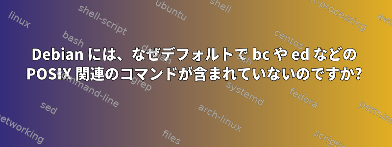 Debian には、なぜデフォルトで bc や ed などの POSIX 関連のコマンドが含まれていないのですか?