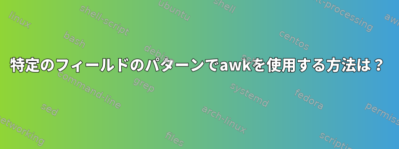 特定のフィールドのパターンでawkを使用する方法は？