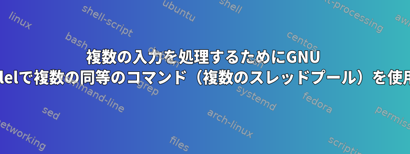 複数の入力を処理するためにGNU Parallelで複数の同等のコマンド（複数のスレッドプール）を使用する