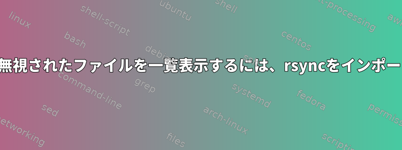 詳細出力に無視されたファイルを一覧表示するには、rsyncをインポートします。