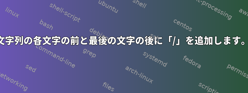 文字列の各文字の前と最後の文字の後に「/」を追加します。