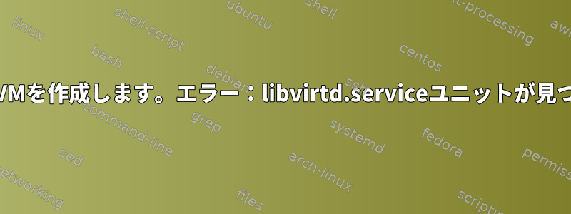 kvmを使用してVMを作成します。エラー：libvirtd.serviceユニットが見つかりませんか？