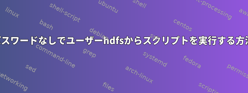 パスワードなしでユーザーhdfsからスクリプトを実行する方法