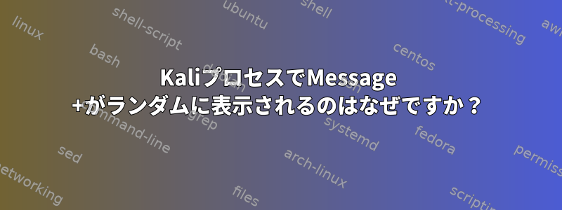 KaliプロセスでMessage +がランダムに表示されるのはなぜですか？