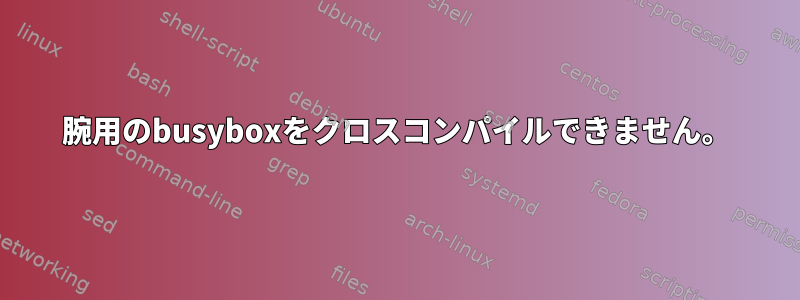 腕用のbusyboxをクロスコンパイルできません。