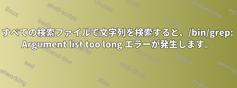 すべての検索ファイルで文字列を検索すると、/bin/grep: Argument list too long エラーが発生します。