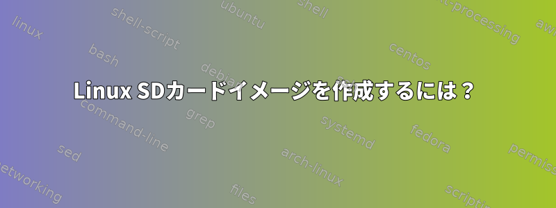 Linux SDカードイメージを作成するには？