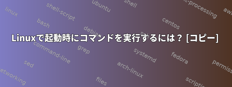 Linuxで起動時にコマンドを実行するには？ [コピー]