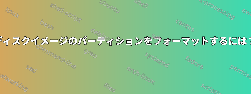 ディスクイメージのパーティションをフォーマットするには？