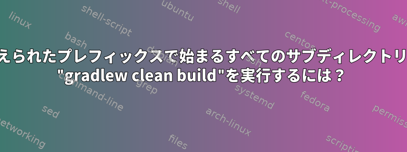 与えられたプレフィックスで始まるすべてのサブディレクトリで "gradlew clean build"を実行するには？