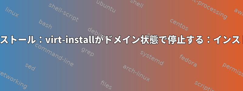 VMのインストール：virt-installがドメイン状態で停止する：インストール後1