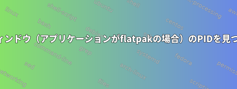 アクティブウィンドウ（アプリケーションがflatpakの場合）のPIDを見つける方法は？