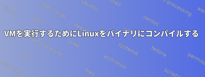 VMを実行するためにLinuxをバイナリにコンパイルする