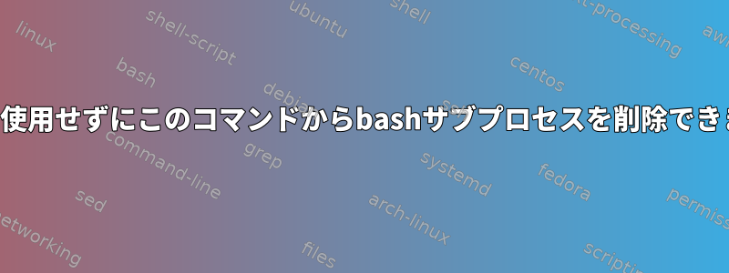 ループを使用せずにこのコマンドからbashサブプロセスを削除できますか？