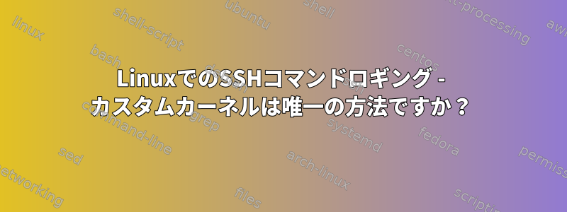 LinuxでのSSHコマンドロギング - カスタムカーネルは唯一の方法ですか？