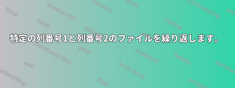 特定の列番号1と列番号2のファイルを繰り返します。