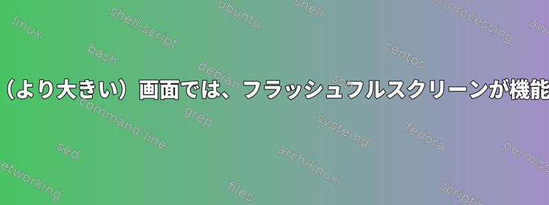 セカンダリ（より大きい）画面では、フラッシュフルスクリーンが機能しません。