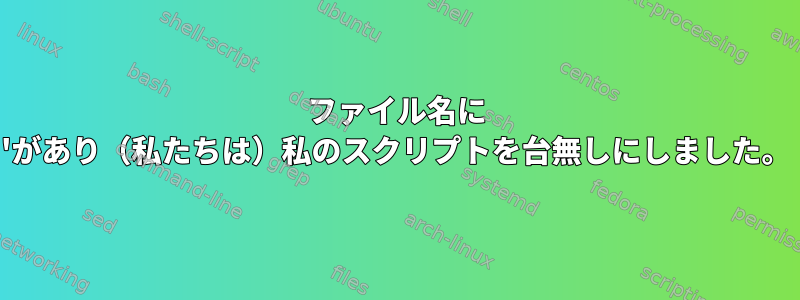 ファイル名に 'があり（私たちは）私のスクリプトを台無しにしました。