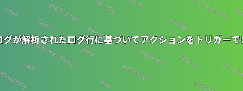 systemdログが解析されたログ行に基づいてアクションをトリガーできますか？