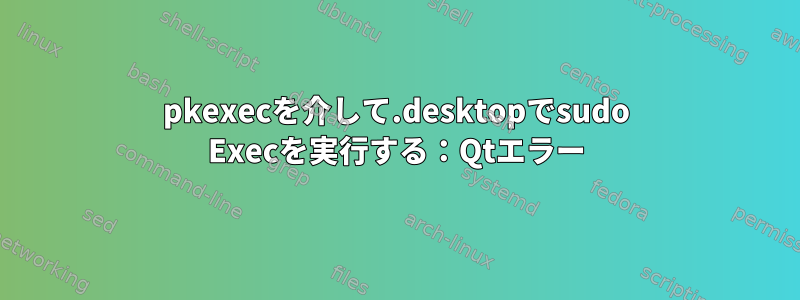 pkexecを介して.desktopでsudo Execを実行する：Qtエラー