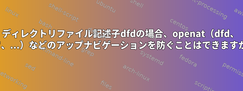 ディレクトリファイル記述子dfdの場合、openat（dfd、 ".."、...）などのアップナビゲーションを防ぐことはできますか？