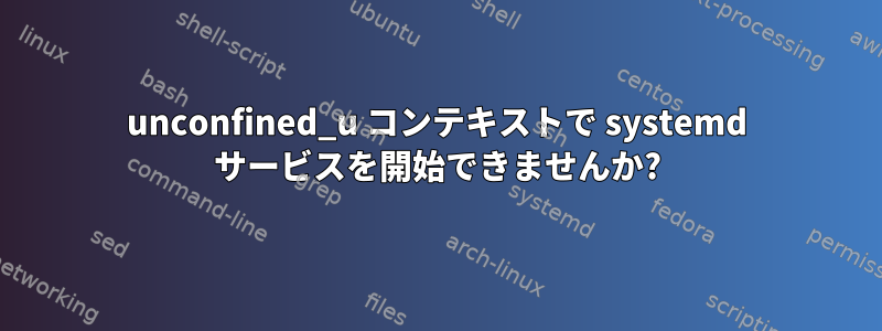 unconfined_u コンテキストで systemd サービスを開始できませんか?