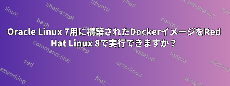 Oracle Linux 7用に構築されたDockerイメージをRed Hat Linux 8で実行できますか？