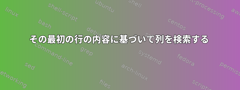 その最初の行の内容に基づいて列を検索する