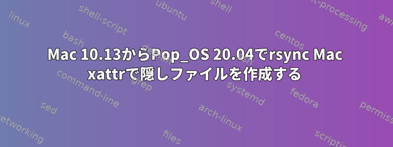 Mac 10.13からPop_OS 20.04でrsync Mac xattrで隠しファイルを作成する