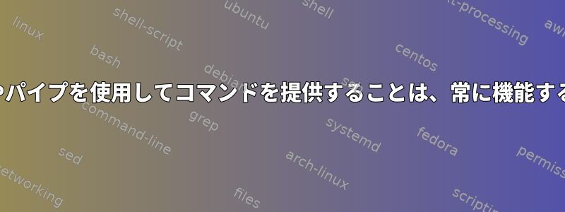 ファイルリダイレクトやパイプを使用してコマンドを提供することは、常に機能するわけではありません。