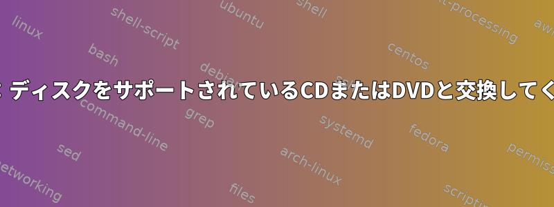 brasero：ディスクをサポートされているCDまたはDVDと交換してください。