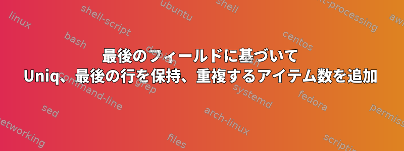 最後のフィールドに基づいて Uniq、最後の行を保持、重複するアイテム数を追加