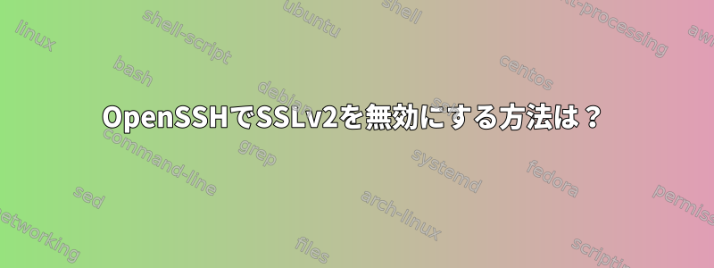 OpenSSHでSSLv2を無効にする方法は？