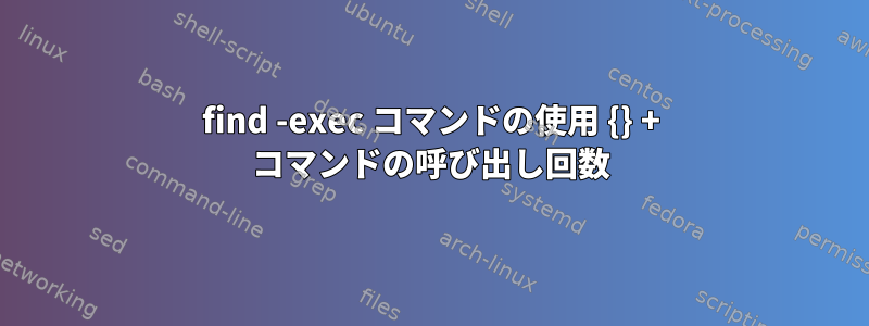 find -exec コマンドの使用 {} + コマンドの呼び出し回数