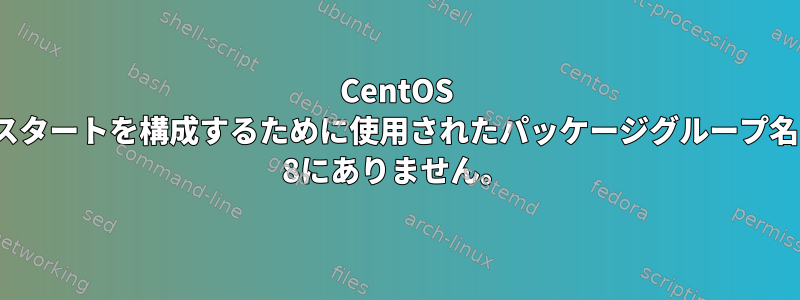 CentOS 7でキックスタートを構成するために使用されたパッケージグループ名はCentOS 8にありません。