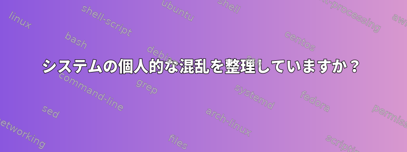 システムの個人的な混乱を整理していますか？