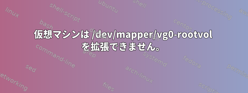 仮想マシンは /dev/mapper/vg0-rootvol を拡張できません。