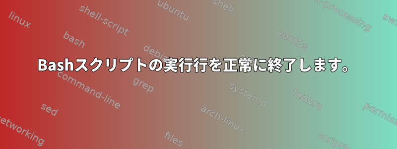 Bashスクリプトの実行行を正常に終了します。