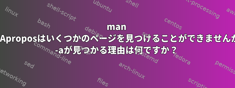 man -kまたはAproposはいくつかのページを見つけることができませんが、man -aが見つかる理由は何ですか？