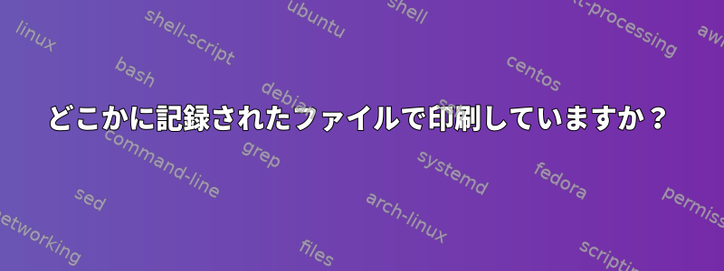 どこかに記録されたファイルで印刷していますか？