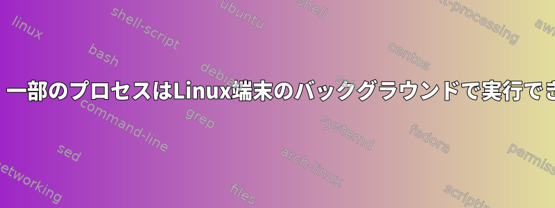 すべてのプロセスが端末に印刷できるにもかかわらず、一部のプロセスはLinux端末のバックグラウンドで実行できないが、他のプロセスは実行できるのはなぜですか？