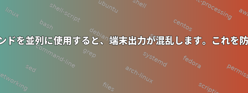 両方のコマンドを並列に使用すると、端末出力が混乱します。これを防ぐ方法は？