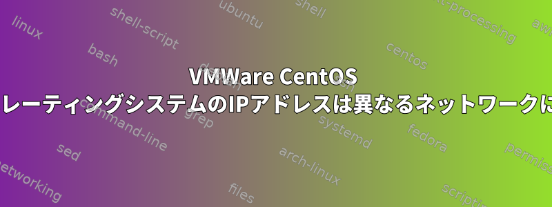 VMWare CentOS 6ゲストオペレーティングシステムのIPアドレスは異なるネットワークにあります。