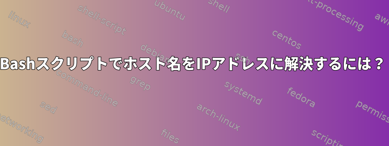 Bashスクリプトでホスト名をIPアドレスに解決するには？