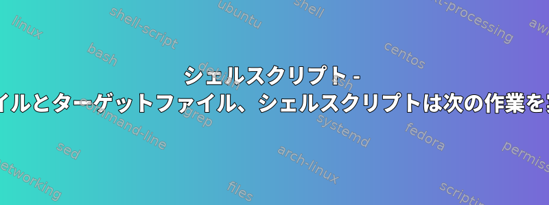 シェルスクリプト - 2つのファイルソースファイルとターゲットファイル、シェルスクリプトは次の作業を実行する必要があります。